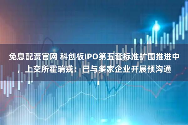 免息配资官网 科创板IPO第五套标准扩围推进中，上交所霍瑞戎：已与多家企业开展预沟通