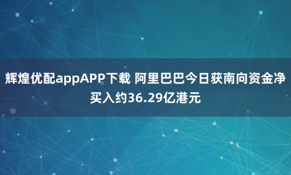 辉煌优配appAPP下载 阿里巴巴今日获南向资金净买入约36.29亿港元