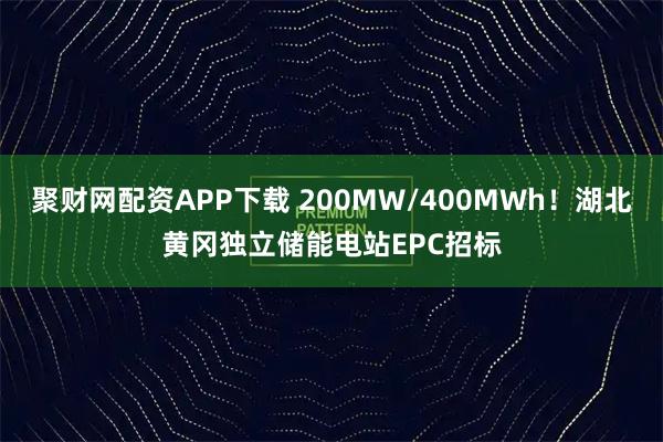聚财网配资APP下载 200MW/400MWh！湖北黄冈独立储能电站EPC招标