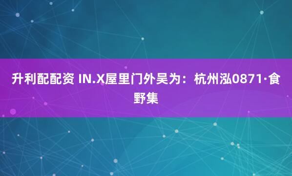 升利配配资 IN.X屋里门外吴为：杭州泓0871·食野集