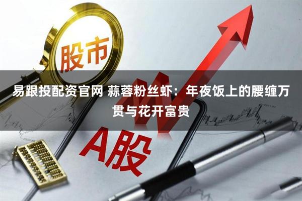 易跟投配资官网 蒜蓉粉丝虾：年夜饭上的腰缠万贯与花开富贵