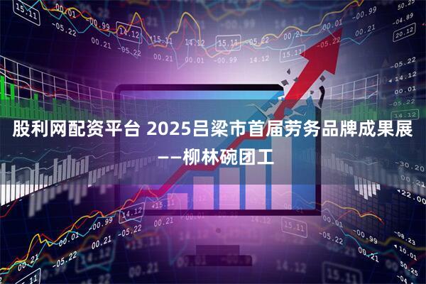 股利网配资平台 2025吕梁市首届劳务品牌成果展 ——柳林碗团工