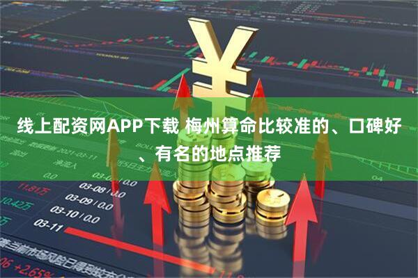 线上配资网APP下载 梅州算命比较准的、口碑好、有名的地点推荐