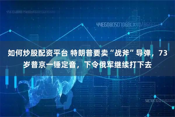 如何炒股配资平台 特朗普要卖“战斧”导弹，73岁普京一锤定音，下令俄军继续打下去