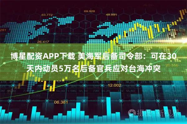 博星配资APP下载 美海军后备司令部：可在30天内动员5万名后备官兵应对台海冲突