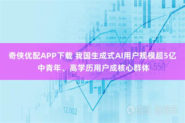 奇侠优配APP下载 我国生成式AI用户规模超5亿 中青年、高学历用户成核心群体