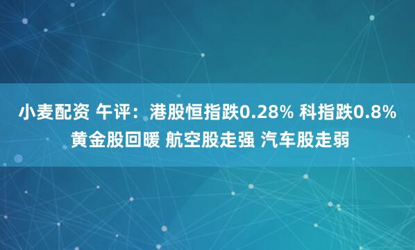 小麦配资 午评：港股恒指跌0.28% 科指跌0.8% 黄金股回暖 航空股走强 汽车股走弱