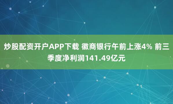 炒股配资开户APP下载 徽商银行午前上涨4% 前三季度净利润141.49亿元