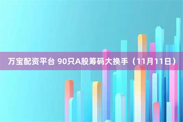万宝配资平台 90只A股筹码大换手（11月11日）
