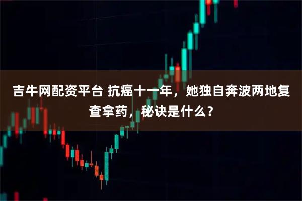 吉牛网配资平台 抗癌十一年，她独自奔波两地复查拿药，秘诀是什么？