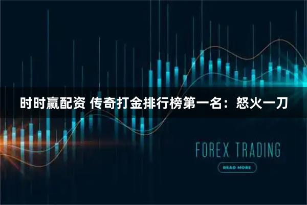 时时赢配资 传奇打金排行榜第一名：怒火一刀