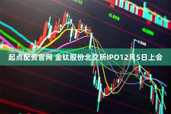起点配资官网 金钛股份北交所IPO12月5日上会