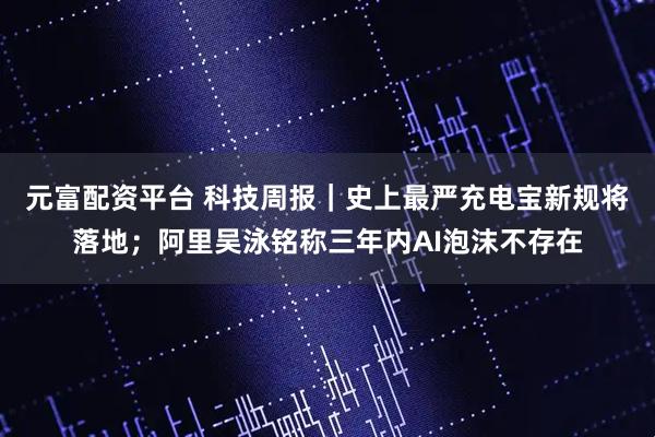 元富配资平台 科技周报｜史上最严充电宝新规将落地；阿里吴泳铭称三年内AI泡沫不存在