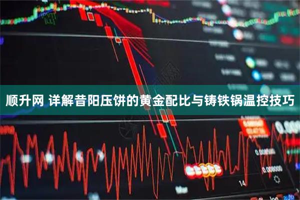 顺升网 详解昔阳压饼的黄金配比与铸铁锅温控技巧