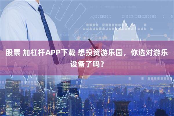 股票 加杠杆APP下载 想投资游乐园，你选对游乐设备了吗？