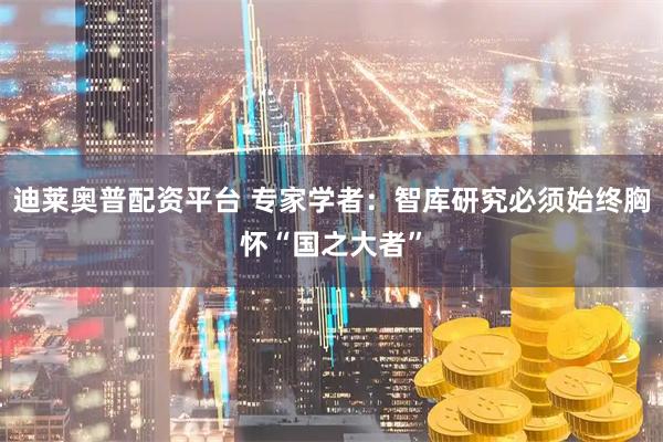 迪莱奥普配资平台 专家学者：智库研究必须始终胸怀“国之大者”