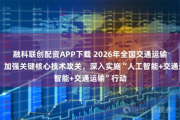 融科联创配资APP下载 2026年全国交通运输工作会议：加强关键核心技术攻关，深入实施“人工智能+交通运输”行动