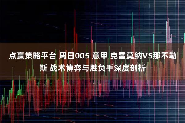 点赢策略平台 周日005 意甲 克雷莫纳VS那不勒斯 战术博弈与胜负手深度剖析