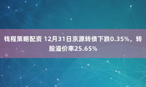 钱程策略配资 12月31日京源转债下跌0.35%，转股溢价率25.65%