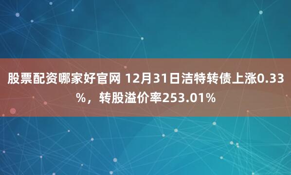 股票配资哪家好官网 12月31日洁特转债上涨0.33%,转股溢价率253.01%