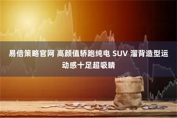 易倍策略官网 高颜值轿跑纯电 SUV 溜背造型运动感十足超吸睛