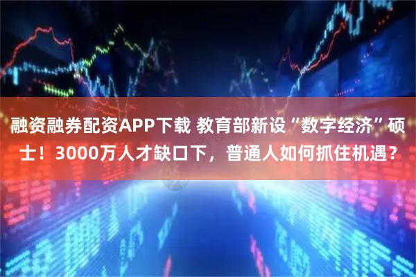 融资融券配资APP下载 教育部新设“数字经济”硕士！3000万人才缺口下，普通人如何抓住机遇？