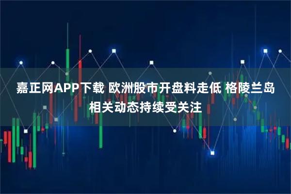嘉正网APP下载 欧洲股市开盘料走低 格陵兰岛相关动态持续受关注