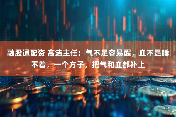 融股通配资 高洁主任：气不足容易醒，血不足睡不着，一个方子，把气和血都补上