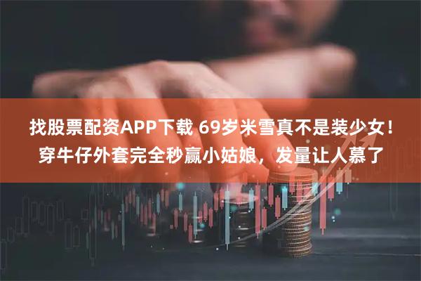 找股票配资APP下载 69岁米雪真不是装少女！穿牛仔外套完全秒赢小姑娘，发量让人慕了