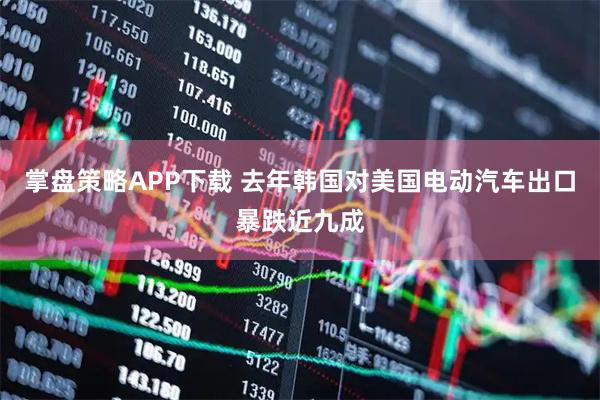 掌盘策略APP下载 去年韩国对美国电动汽车出口暴跌近九成
