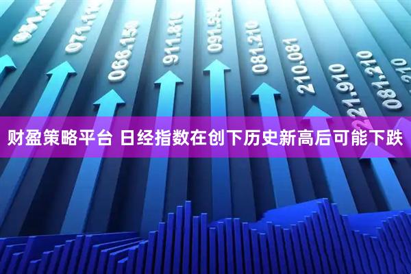 财盈策略平台 日经指数在创下历史新高后可能下跌
