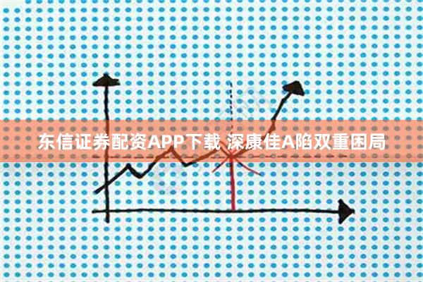 东信证券配资APP下载 深康佳A陷双重困局