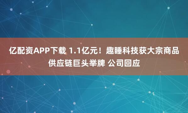 亿配资APP下载 1.1亿元！趣睡科技获大宗商品供应链巨头举牌 公司回应
