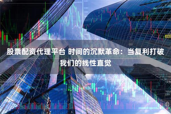 股票配资代理平台 时间的沉默革命：当复利打破我们的线性直觉