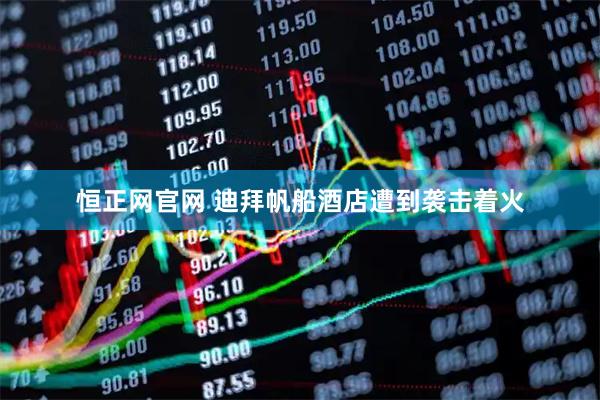 恒正网官网 迪拜帆船酒店遭到袭击着火