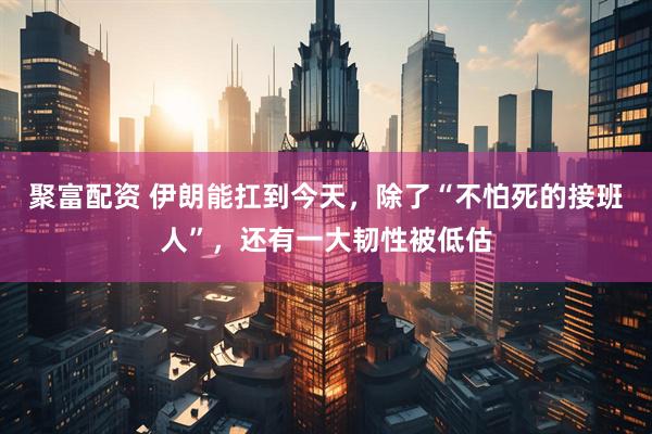 聚富配资 伊朗能扛到今天，除了“不怕死的接班人”，还有一大韧性被低估