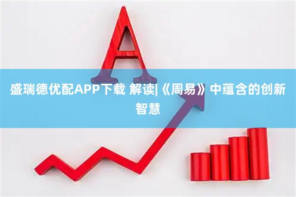 盛瑞德优配APP下载 解读|《周易》中蕴含的创新智慧