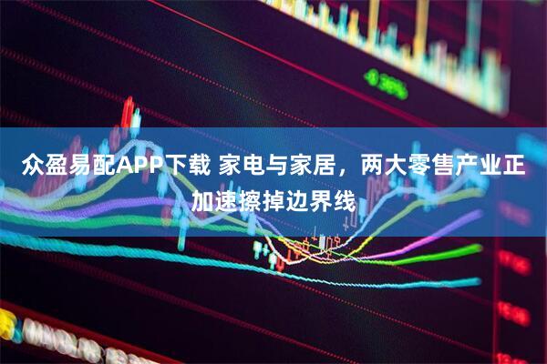 众盈易配APP下载 家电与家居，两大零售产业正加速擦掉边界线