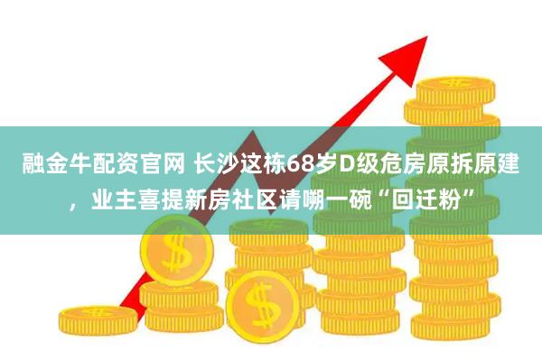 融金牛配资官网 长沙这栋68岁D级危房原拆原建，业主喜提新房社区请嗍一碗“回迁粉”