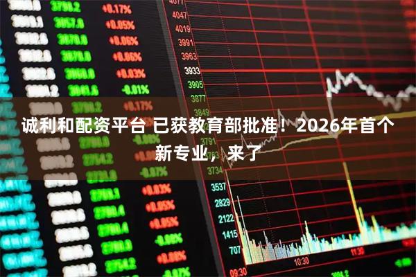 诚利和配资平台 已获教育部批准！2026年首个新专业，来了
