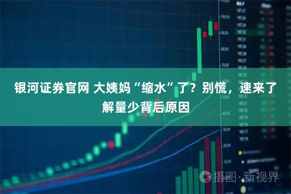 银河证券官网 大姨妈“缩水”了？别慌，速来了解量少背后原因