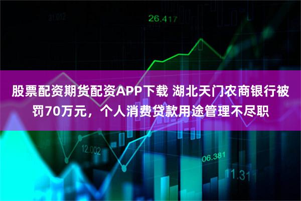 股票配资期货配资APP下载 湖北天门农商银行被罚70万元，个人消费贷款用途管理不尽职