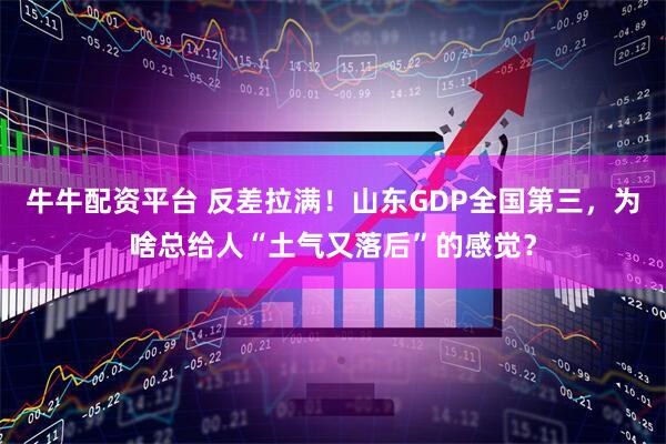 牛牛配资平台 反差拉满！山东GDP全国第三，为啥总给人“土气又落后”的感觉？